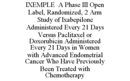 IXEMPLE A PHASE III OPEN LABEL, RANDOMIZED, 2 ARM STUDY OF IXABEPILONE ADMINISTERED EVERY 21 DAYS VERSUS PACLITAXEL OR DOXORUBICIN ADMINISTERED EVERY 21 DAYS IN WOMEN WITH ADVANCED ENDOMETRIAL CANCER WHO HAVE PREVIOUSLY BEEN TREATED WITH CHEMOTHERAPY trademark