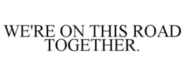WE'RE ON THIS ROAD TOGETHER. trademark