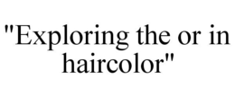 "EXPLORING THE OR IN HAIRCOLOR" trademark