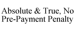 ABSOLUTE & TRUE, NO PRE-PAYMENT PENALTY trademark