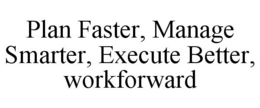 PLAN FASTER, MANAGE SMARTER, EXECUTE BETTER, WORKFORWARD trademark
