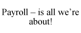 PAYROLL - IS ALL WE'RE ABOUT! trademark