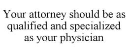 YOUR ATTORNEY SHOULD BE AS QUALIFIED AND SPECIALIZED AS YOUR PHYSICIAN trademark