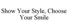 SHOW YOUR STYLE, CHOOSE YOUR SMILE trademark