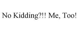 NO KIDDING?!! ME, TOO! trademark