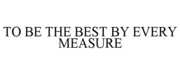 TO BE THE BEST BY EVERY MEASURE trademark