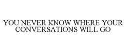 YOU NEVER KNOW WHERE YOUR CONVERSATIONS WILL GO trademark