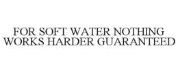 FOR SOFT WATER NOTHING WORKS HARDER GUARANTEED trademark