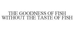 THE GOODNESS OF FISH WITHOUT THE TASTE OF FISH trademark