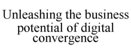 UNLEASHING THE BUSINESS POTENTIAL OF DIGITAL CONVERGENCE trademark