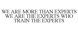 WE ARE MORE THAN EXPERTS WE ARE THE EXPERTS WHO TRAIN THE EXPERTS trademark