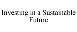 INVESTING IN A SUSTAINABLE FUTURE trademark
