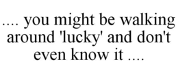 .... YOU MIGHT BE WALKING AROUND 'LUCKY' AND DON'T EVEN KNOW IT .... trademark