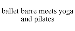 BALLET BARRE MEETS YOGA AND PILATES trademark
