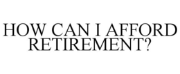 HOW CAN I AFFORD RETIREMENT? trademark