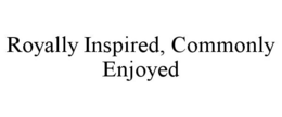 ROYALLY INSPIRED, COMMONLY ENJOYED trademark