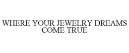 WHERE YOUR JEWELRY DREAMS COME TRUE trademark