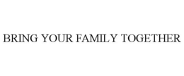 BRING YOUR FAMILY TOGETHER trademark