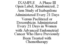 IXAMPLE A PHASE III OPEN LABEL, RANDOMIZED, 2 ARM STUDY OF IXABEPILONE ADMINISTERED EVERY 21 DAYS VERSUS PACLITAXEL OR DOXORUBICIN ADMINISTERED EVERY 21 DAYS IN WOMEN WITH ADVANCED ENDOMETRIAL CANCER WHO HAVE PREVIOUSLY BEEN TREATED WITH CHEMOTHERAPY trademark