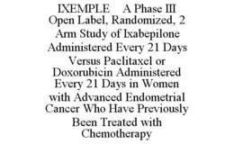 IXEMPLE A PHASE III OPEN LABEL, RANDOMIZED, 2 ARM STUDY OF IXABEPILONE ADMINISTERED EVERY 21 DAYS VERSUS PACLITAXEL OR DOXORUBICIN ADMINISTERED EVERY 21 DAYS IN WOMEN WITH ADVANCED ENDOMETRIAL CANCER WHO HAVE PREVIOUSLY BEEN TREATED WITH CHEMOTHERAPY trademark