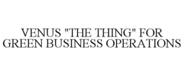 VENUS "THE THING" FOR GREEN BUSINESS OPERATIONS trademark