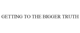 GETTING TO THE BIGGER TRUTH trademark