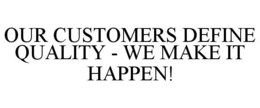 OUR CUSTOMERS DEFINE QUALITY - WE MAKE IT HAPPEN! trademark
