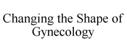 CHANGING THE SHAPE OF GYNECOLOGY trademark