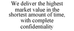 WE DELIVER THE HIGHEST MARKET VALUE IN THE SHORTEST AMOUNT OF TIME, WITH COMPLETE CONFIDENTIALITY trademark