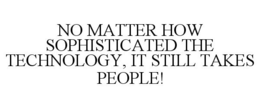 NO MATTER HOW SOPHISTICATED THE TECHNOLOGY, IT STILL TAKES PEOPLE! trademark