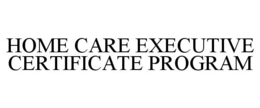 HOME CARE EXECUTIVE CERTIFICATE PROGRAM trademark