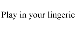 PLAY IN YOUR LINGERIE trademark
