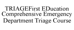 TRIAGEFIRST EDUCATION COMPREHENSIVE EMERGENCY DEPARTMENT TRIAGE COURSE trademark