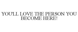 YOU'LL LOVE THE PERSON YOU BECOME HERE! trademark