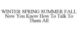 WINTER SPRING SUMMER FALL NOW YOU KNOW HOW TO TALK TO THEM ALL trademark