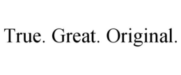 TRUE. GREAT. ORIGINAL. trademark
