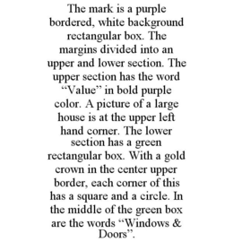 THE MARK IS A PURPLE BORDERED, WHITE BACKGROUND RECTANGULAR BOX. THE MARGINS DIVIDED INTO AN UPPER AND LOWER SECTION. THE UPPER SECTION HAS THE WORD "VALUE" IN BOLD PURPLE COLOR. A PICTURE OF A LARGE HOUSE IS AT THE UPPER LEFT HAND CORNER. THE LOWER SECTION HAS A GREEN RECTANGULAR BOX. WITH A GOLD CROWN IN THE CENTER UPPER BORDER, EACH CORNER OF THIS HAS A SQUARE AND A CIRCLE. IN THE MIDDLE OF THE GREEN BOX ARE THE WORDS "WINDOWS & DOORS". trademark
