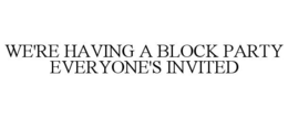 WE'RE HAVING A BLOCK PARTY EVERYONE'S INVITED trademark