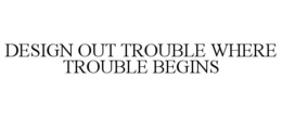 DESIGN OUT TROUBLE WHERE TROUBLE BEGINS trademark