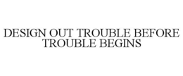 DESIGN OUT TROUBLE BEFORE TROUBLE BEGINS trademark