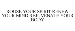 ROUSE YOUR SPIRIT RENEW YOUR MIND REJUVENATE YOUR BODY trademark