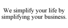 WE SIMPLIFY YOUR LIFE BY SIMPLIFYING YOUR BUSINESS. trademark