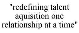 "REDEFINING TALENT AQUISITION ONE RELATIONSHIP AT A TIME" trademark