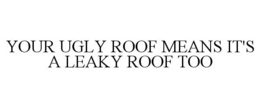 YOUR UGLY ROOF MEANS IT'S A LEAKY ROOF TOO trademark