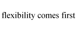 FLEXIBILITY COMES FIRST trademark