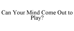 CAN YOUR MIND COME OUT TO PLAY? trademark