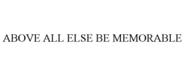 ABOVE ALL ELSE BE MEMORABLE trademark