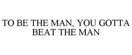 TO BE THE MAN, YOU GOTTA BEAT THE MAN trademark
