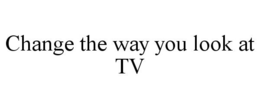 CHANGE THE WAY YOU LOOK AT TV trademark