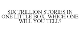 SIX TRILLION STORIES IN ONE LITTLE BOX. WHICH ONE WILL YOU TELL? trademark